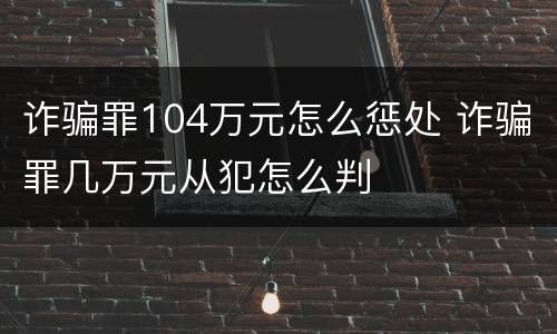 诈骗罪104万元怎么惩处 诈骗罪几万元从犯怎么判