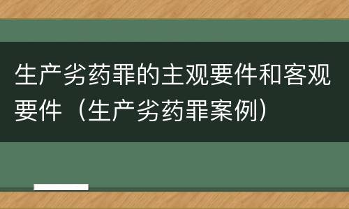 生产劣药罪的主观要件和客观要件（生产劣药罪案例）