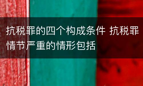 抗税罪的四个构成条件 抗税罪情节严重的情形包括