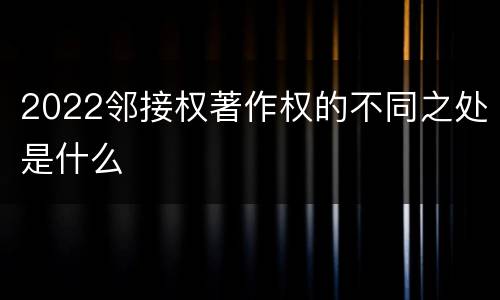2022邻接权著作权的不同之处是什么