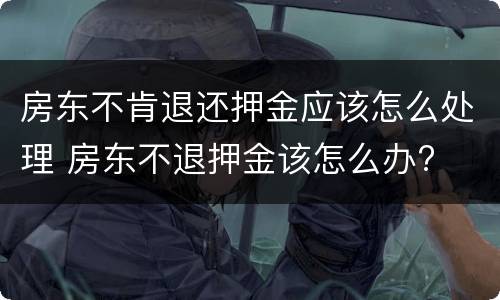 房东不肯退还押金应该怎么处理 房东不退押金该怎么办?