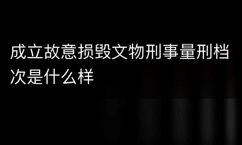 成立故意损毁文物刑事量刑档次是什么样