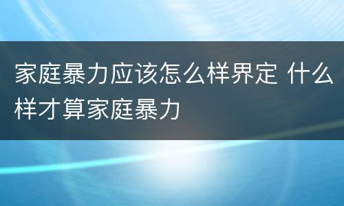 家庭暴力应该怎么样界定 什么样才算家庭暴力