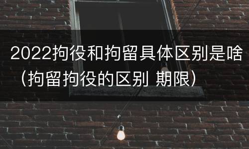 2022拘役和拘留具体区别是啥（拘留拘役的区别 期限）