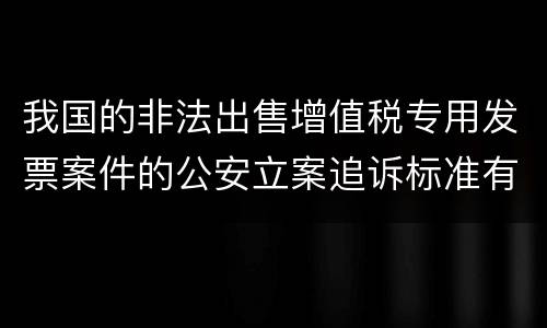 我国的非法出售增值税专用发票案件的公安立案追诉标准有怎样的规定