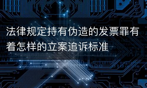 法律规定持有伪造的发票罪有着怎样的立案追诉标准