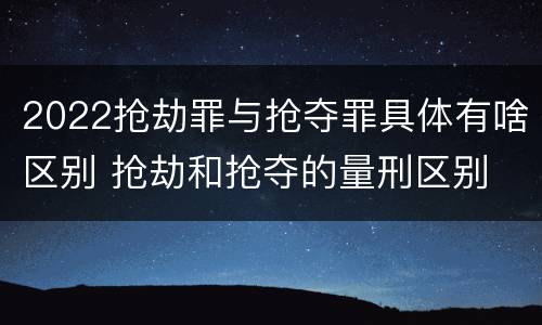 2022抢劫罪与抢夺罪具体有啥区别 抢劫和抢夺的量刑区别
