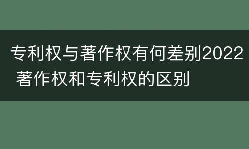 专利权与著作权有何差别2022 著作权和专利权的区别