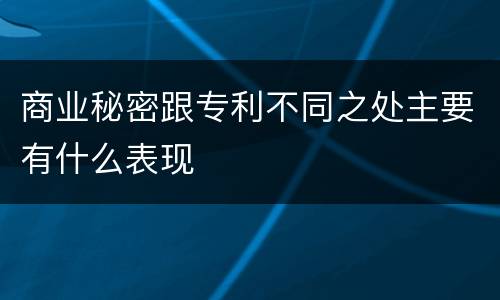 商业秘密跟专利不同之处主要有什么表现