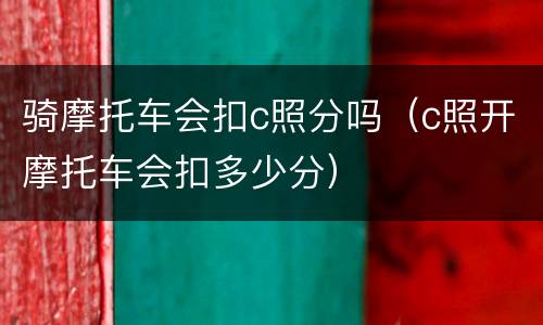 骑摩托车会扣c照分吗（c照开摩托车会扣多少分）