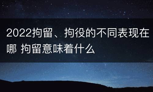 2022拘留、拘役的不同表现在哪 拘留意味着什么