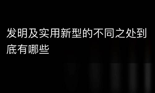 发明及实用新型的不同之处到底有哪些
