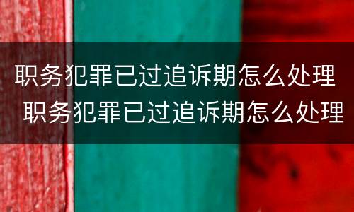 职务犯罪已过追诉期怎么处理 职务犯罪已过追诉期怎么处理呢