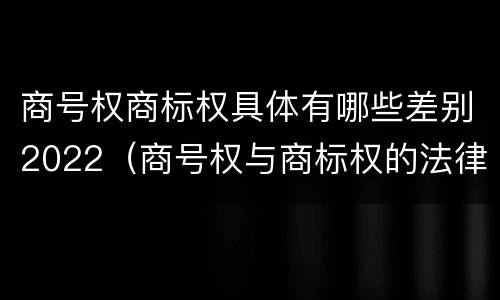 商号权商标权具体有哪些差别2022（商号权与商标权的法律冲突与解决）