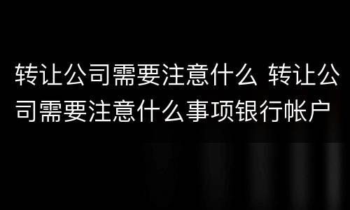 转让公司需要注意什么 转让公司需要注意什么事项银行帐户有余额怎么处理
