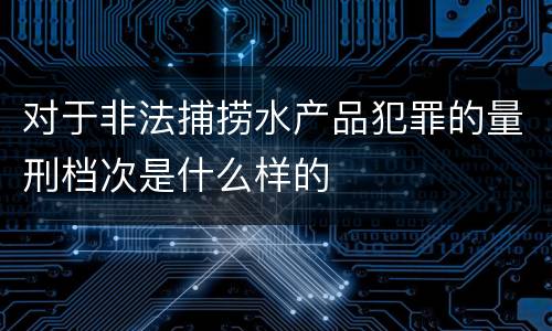 对于非法捕捞水产品犯罪的量刑档次是什么样的