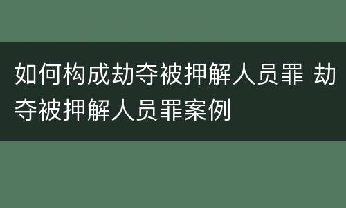 如何构成劫夺被押解人员罪 劫夺被押解人员罪案例