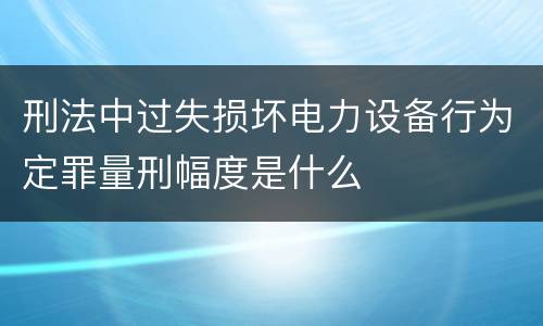 刑法中过失损坏电力设备行为定罪量刑幅度是什么