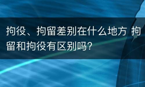 拘役、拘留差别在什么地方 拘留和拘役有区别吗?