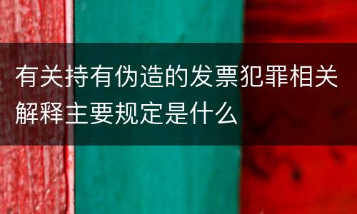 有关持有伪造的发票犯罪相关解释主要规定是什么