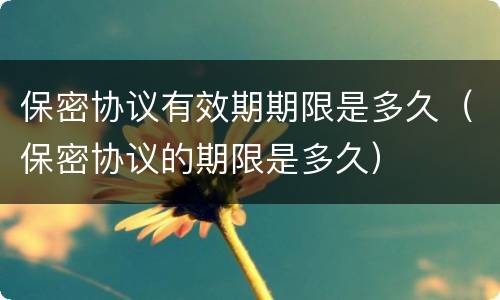 保密协议有效期期限是多久（保密协议的期限是多久）