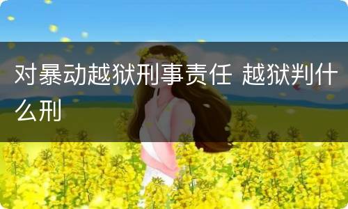 对暴动越狱刑事责任 越狱判什么刑
