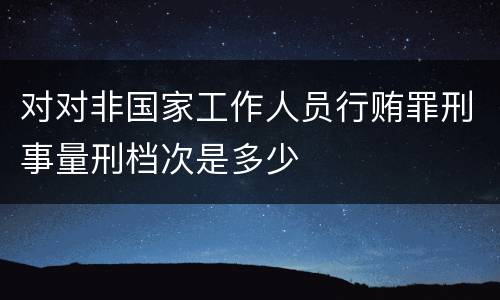 对对非国家工作人员行贿罪刑事量刑档次是多少