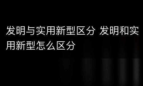 发明与实用新型区分 发明和实用新型怎么区分