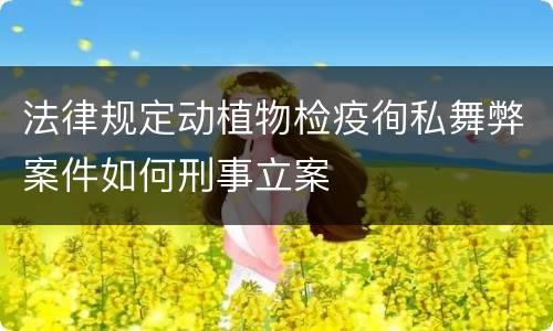 法律规定动植物检疫徇私舞弊案件如何刑事立案