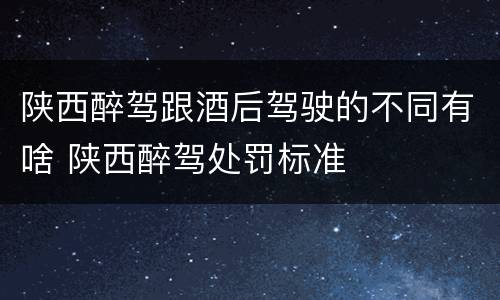 陕西醉驾跟酒后驾驶的不同有啥 陕西醉驾处罚标准