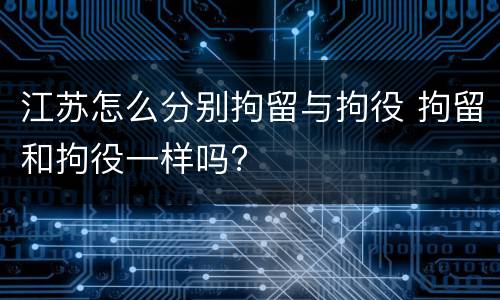 江苏怎么分别拘留与拘役 拘留和拘役一样吗?