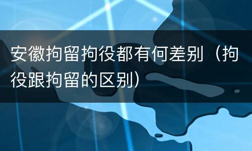安徽拘留拘役都有何差别（拘役跟拘留的区别）