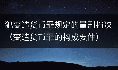 犯变造货币罪规定的量刑档次（变造货币罪的构成要件）