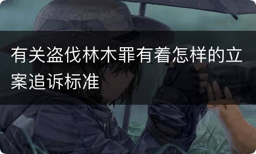 有关盗伐林木罪有着怎样的立案追诉标准