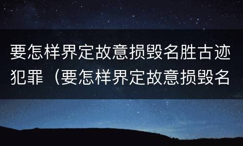 要怎样界定故意损毁名胜古迹犯罪（要怎样界定故意损毁名胜古迹犯罪行为）