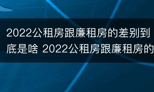 2022公租房跟廉租房的差别到底是啥 2022公租房跟廉租房的差别到底是啥呢