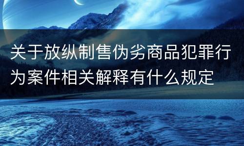 关于放纵制售伪劣商品犯罪行为案件相关解释有什么规定