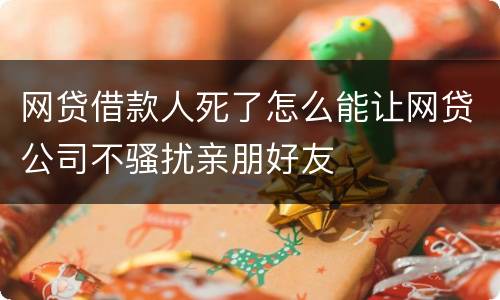 网贷借款人死了怎么能让网贷公司不骚扰亲朋好友