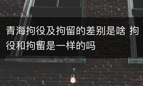 青海拘役及拘留的差别是啥 拘役和拘留是一样的吗