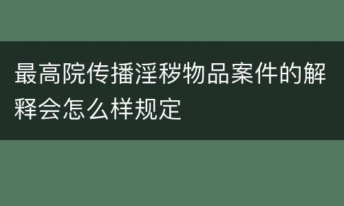 最高院传播淫秽物品案件的解释会怎么样规定