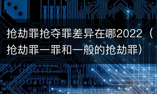 抢劫罪抢夺罪差异在哪2022（抢劫罪一罪和一般的抢劫罪）