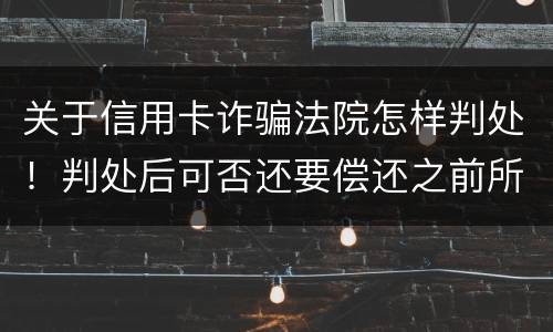 关于信用卡诈骗法院怎样判处！判处后可否还要偿还之前所欠银行款项