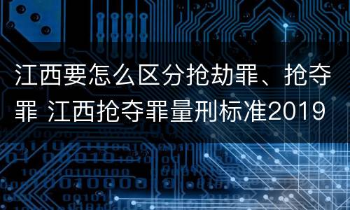 江西要怎么区分抢劫罪、抢夺罪 江西抢夺罪量刑标准2019