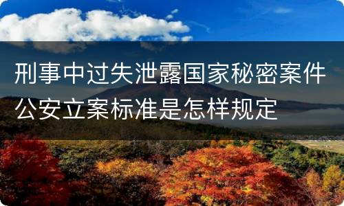 刑事中过失泄露国家秘密案件公安立案标准是怎样规定