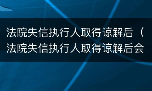 法院失信执行人取得谅解后（法院失信执行人取得谅解后会怎么样）
