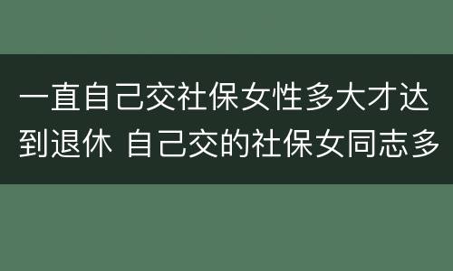 一直自己交社保女性多大才达到退休 自己交的社保女同志多大年龄能退休