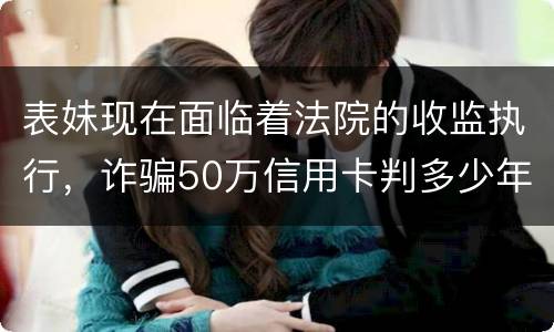 表妹现在面临着法院的收监执行,诈骗50万信用卡判多少年