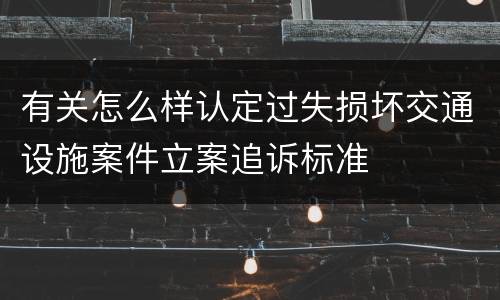 有关怎么样认定过失损坏交通设施案件立案追诉标准