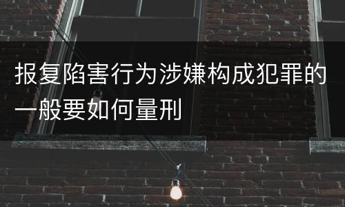 报复陷害行为涉嫌构成犯罪的一般要如何量刑