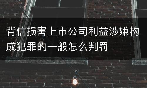 背信损害上市公司利益涉嫌构成犯罪的一般怎么判罚